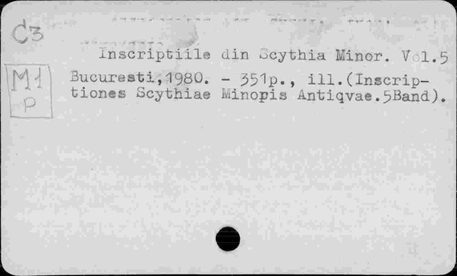 ﻿ш
Inscriptiile din dcythia Minor. Vol.5 Bucuresti,1980. - 551p., ill.(inscrip— tiones Scythiae Minopis Antiqvae.>Band).